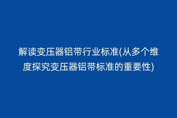 解讀變壓器鋁帶行業標準(從多個維度探究變壓器鋁帶標準的重要性)