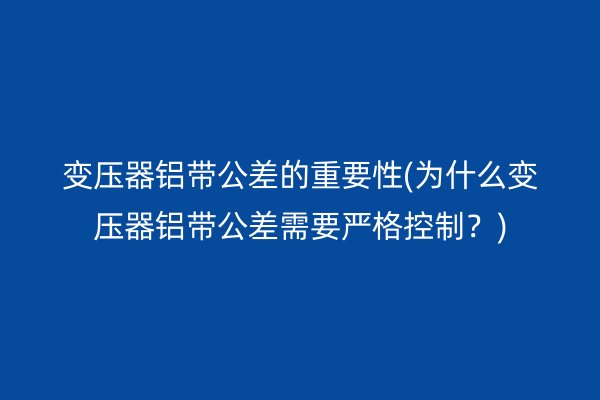變壓器鋁帶公差的重要性(為什么變壓器鋁帶公差需要嚴格控制？)
