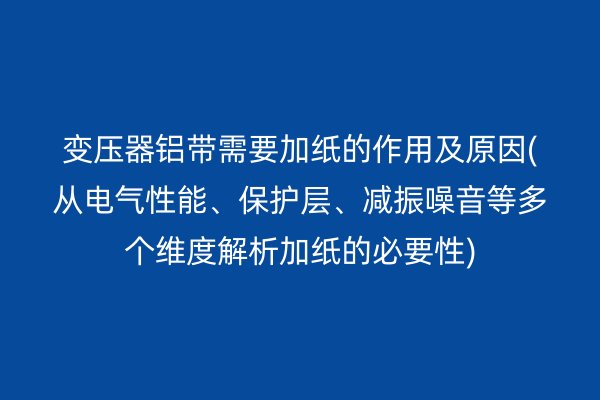 變壓器鋁帶需要加紙的作用及原因(從電氣性能、保護層、減振噪音等多個維度解析加紙的必要性)