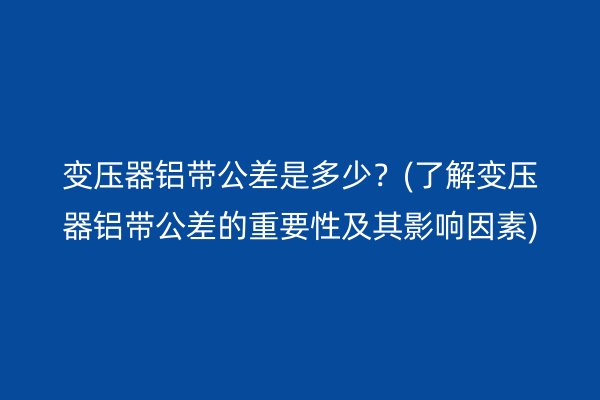 變壓器鋁帶公差是多少？(了解變壓器鋁帶公差的重要性及其影響因素)