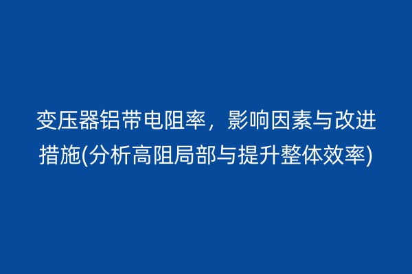 變壓器鋁帶電阻率，影響因素與改進措施(分析高阻局部與提升整體效率)