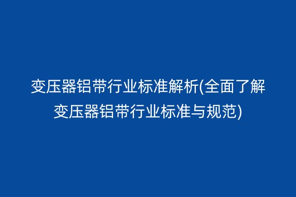 變壓器鋁帶行業標準解析(**了解變壓器鋁帶行業標準與規范)