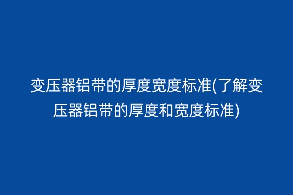變壓器鋁帶的厚度寬度標準(了解變壓器鋁帶的厚度和寬度標準)
