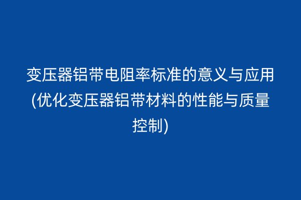 變壓器鋁帶電阻率標準的意義與應用(優化變壓器鋁帶材料的性能與質量控制)