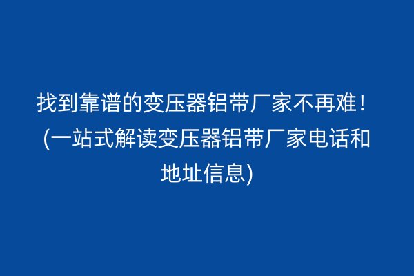找到靠譜的變壓器鋁帶廠家不再難！(一站式解讀變壓器鋁帶廠家電話和地址信息)