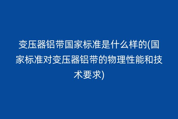 變壓器鋁帶**標準是什么樣的(**標準對變壓器鋁帶的物理性能和技術(shù)要求)