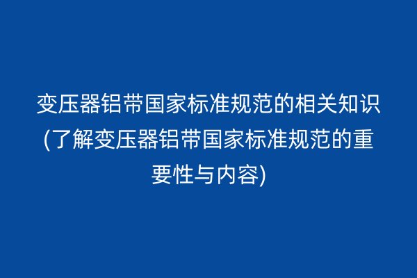 變壓器鋁帶**標準規范的相關知識(了解變壓器鋁帶**標準規范的重要性與內容)