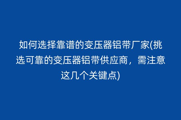如何選擇靠譜的變壓器鋁帶廠家(挑選可靠的變壓器鋁帶供應商，需注意這幾個關鍵點)