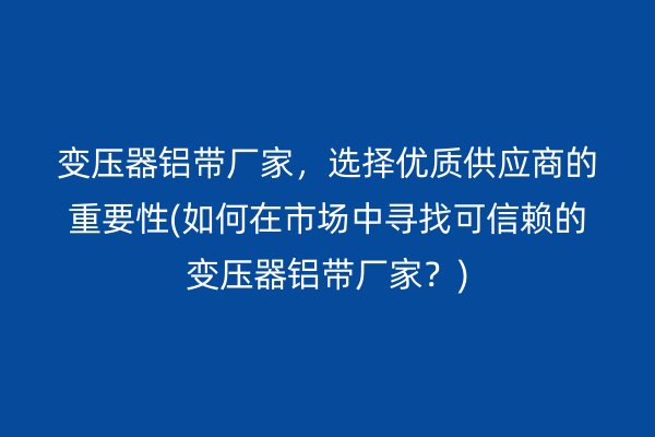 變壓器鋁帶廠家，選擇優質供應商的重要性(如何在市場中尋找可信賴的變壓器鋁帶廠家？)