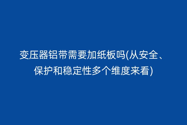 變壓器鋁帶需要加紙板嗎(從安全、保護和穩定性多個維度來看)
